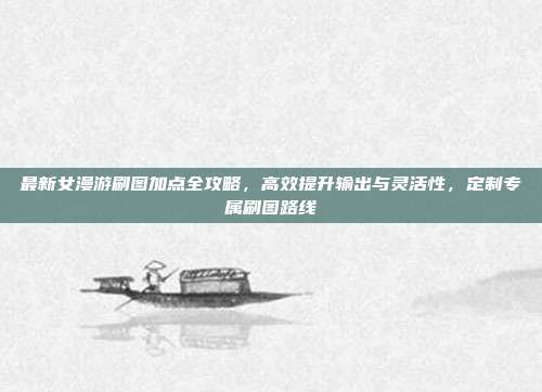 最新女漫游刷图加点全攻略,高效提升输出与灵活性,定制专属刷图路线