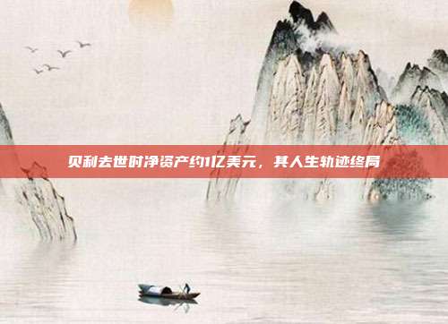 贝利去世时净资产约1亿美元,其人生轨迹终局