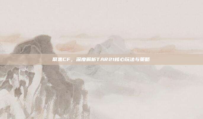 聚焦CF,深度解析TAR21核心玩法与策略