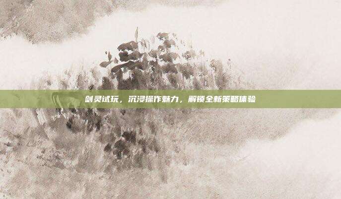 剑灵试玩,沉浸操作魅力,解锁全新策略体验