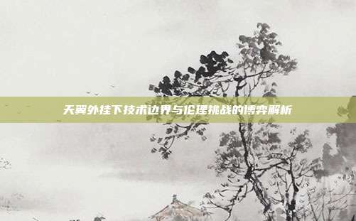 天翼外挂下技术边界与伦理挑战的博弈解析