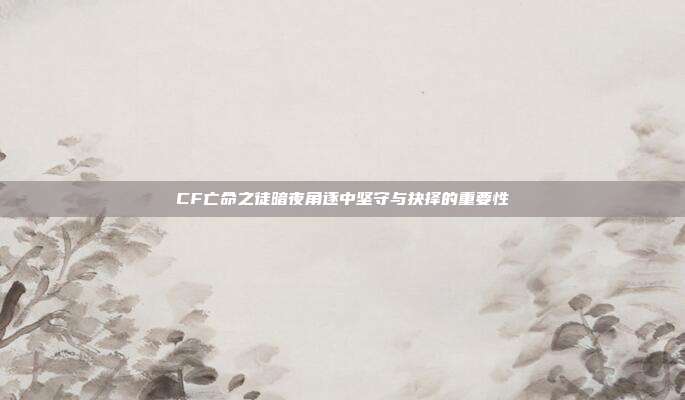 CF亡命之徒暗夜角逐中坚守与抉择的重要性
