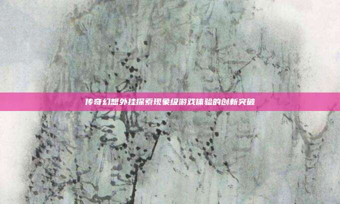 传奇幻想外挂探索现象级游戏体验的创新突破