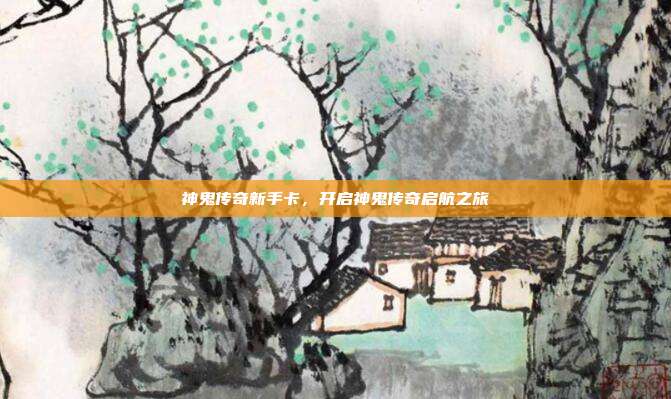 神鬼传奇新手卡,开启神鬼传奇启航之旅
