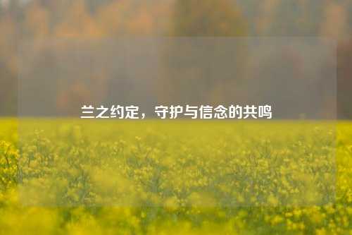 兰之约定,守护与信念的共鸣