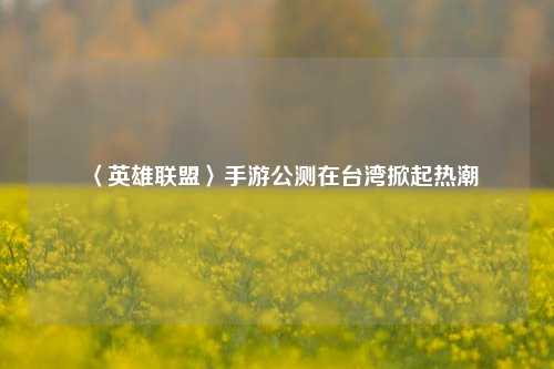 〈英雄联盟〉手游公测在台湾掀起热潮