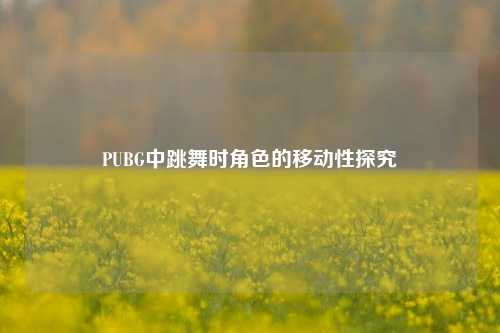 PUBG中跳舞时角色的移动性探究