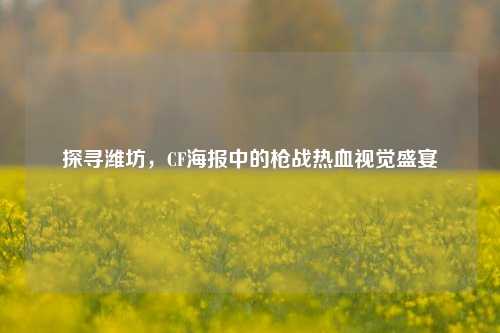 探寻潍坊,CF海报中的枪战热血视觉盛宴