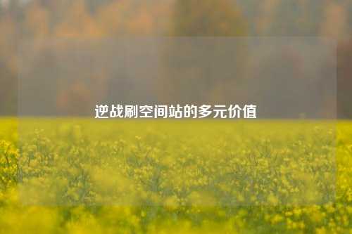 逆战刷空间站的多元价值