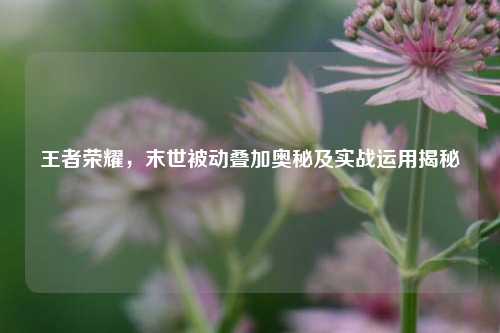 王者荣耀,末世被动叠加奥秘及实战运用揭秘