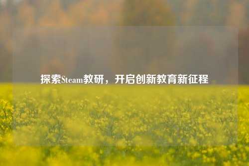 探索Steam教研,开启创新教育新征程