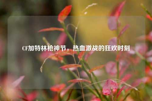 CF加特林枪神节,热血激战的狂欢时刻