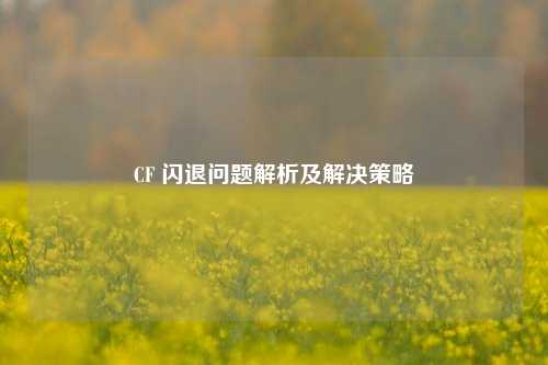 CF 闪退问题解析及解决策略