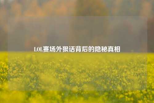 LOL赛场外狠话背后的隐秘真相