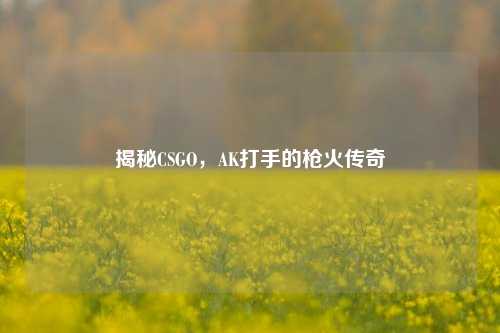 揭秘CSGO,AK打手的枪火传奇