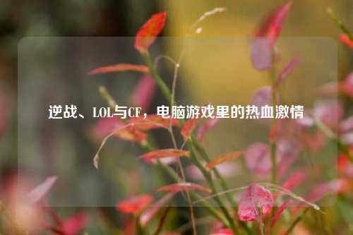 逆战、LOL与CF,电脑游戏里的热血激情