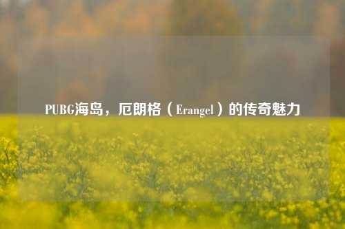 PUBG海岛,厄朗格(Erangel)的传奇魅力