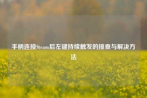 手柄连接Steam后左键持续触发的排查与解决方法