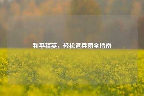 和平精英,轻松退兵团全指南