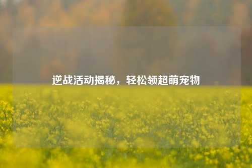 逆战活动揭秘,轻松领超萌宠物