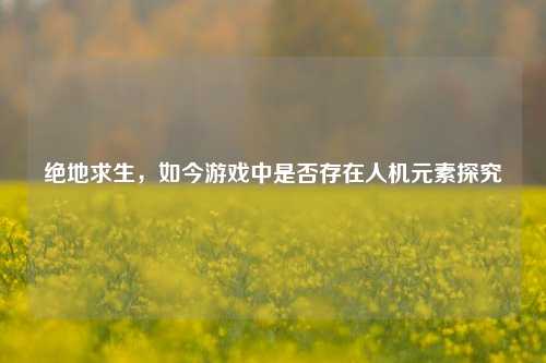 绝地求生,如今游戏中是否存在人机元素探究