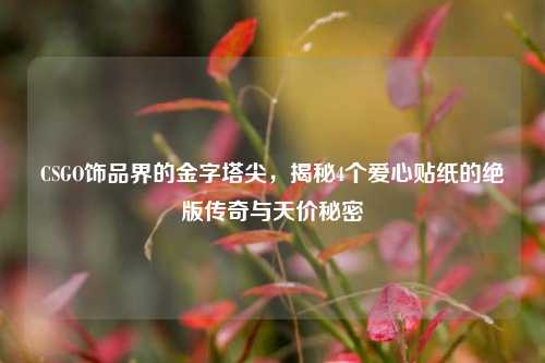 CSGO饰品界的金字塔尖,揭秘4个爱心贴纸的绝版传奇与天价秘密