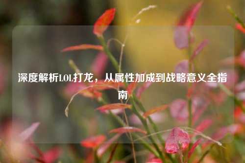 深度解析LOL打龙,从属性加成到战略意义全指南