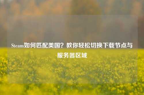 Steam如何匹配美国?教你轻松切换下载节点与服务器区域