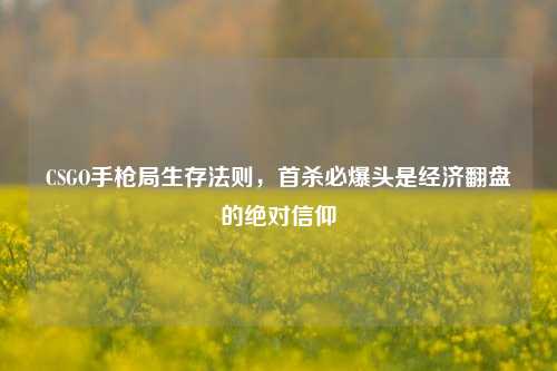 CSGO手枪局生存法则,首杀必爆头是经济翻盘的绝对信仰