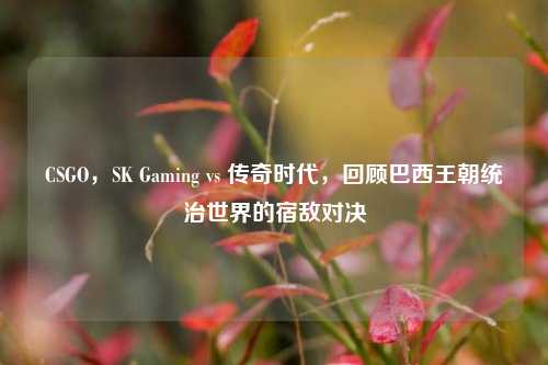 CSGO,SK Gaming vs 传奇时代,回顾巴西王朝统治世界的宿敌对决