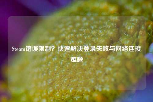 Steam错误限制?快速解决登录失败与网络连接难题