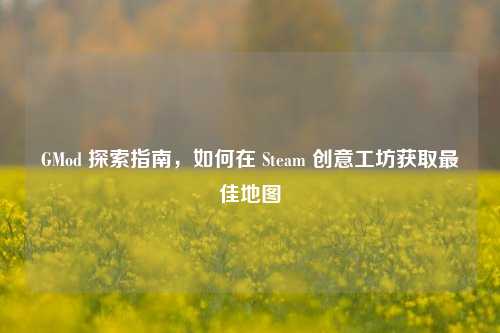 GMod 探索指南,如何在 Steam 创意工坊获取最佳地图