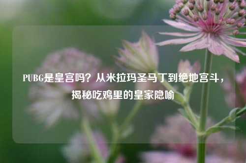 PUBG是皇宫吗?从米拉玛圣马丁到绝地宫斗,揭秘吃鸡里的皇家隐喻