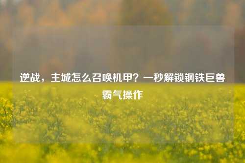 逆战,主城怎么召唤机甲?一秒解锁钢铁巨兽霸气操作