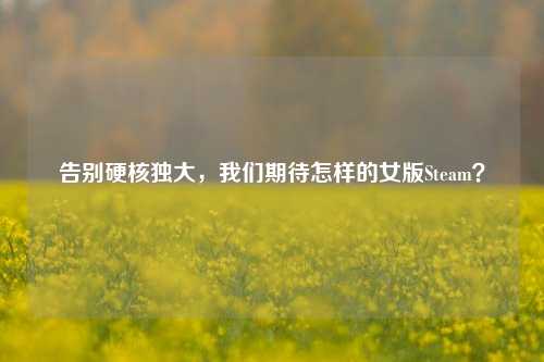 告别硬核独大,我们期待怎样的女版Steam?