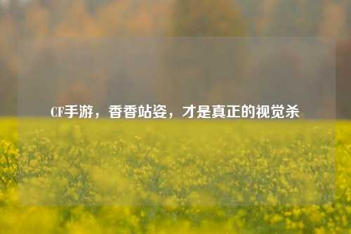 CF手游,香香站姿,才是真正的视觉杀