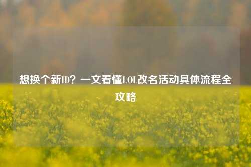想换个新ID?一文看懂LOL改名活动具体流程全攻略
