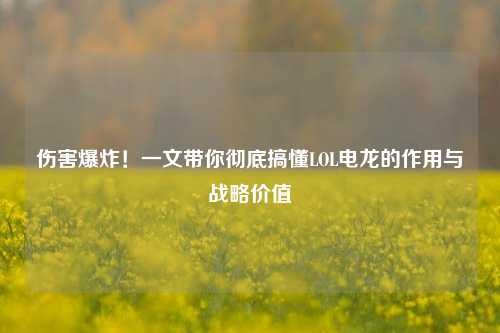 伤害爆炸!一文带你彻底搞懂LOL电龙的作用与战略价值