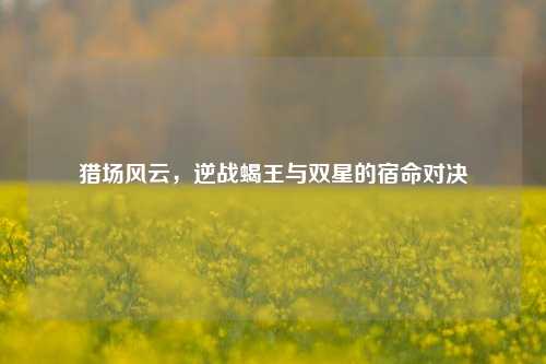 猎场风云,逆战蝎王与双星的宿命对决