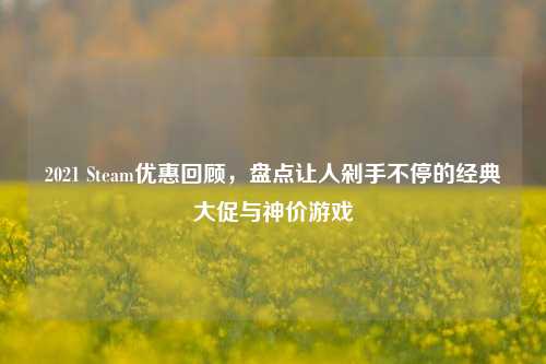 2021 Steam优惠回顾,盘点让人剁手不停的经典大促与神价游戏