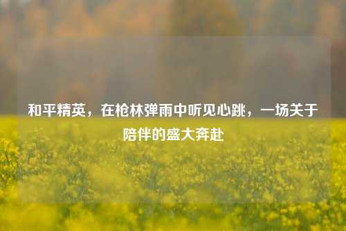 和平精英,在枪林弹雨中听见心跳,一场关于陪伴的盛大奔赴