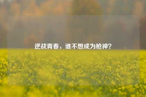 逆战青春,谁不想成为枪神?