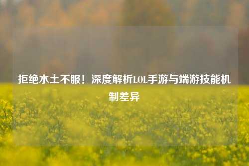 拒绝水土不服!深度解析LOL手游与端游技能机制差异