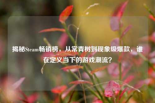 揭秘Steam畅销榜,从常青树到现象级爆款,谁在定义当下的游戏潮流?