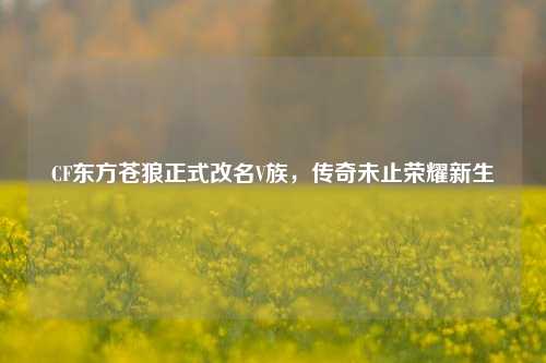 CF东方苍狼正式改名V族,传奇未止荣耀新生