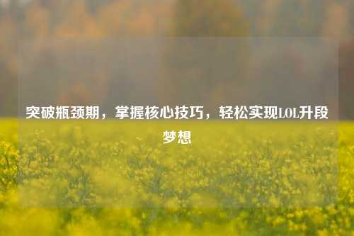 突破瓶颈期,掌握核心技巧,轻松实现LOL升段梦想