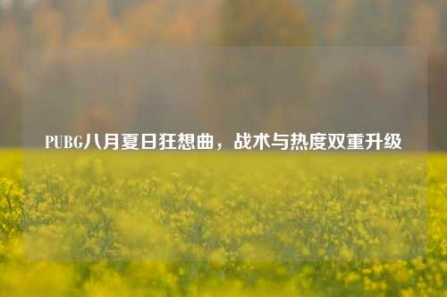 PUBG八月夏日狂想曲,战术与热度双重升级