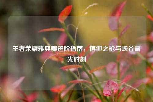 王者荣耀雅典娜进阶指南,信仰之枪与峡谷高光时刻