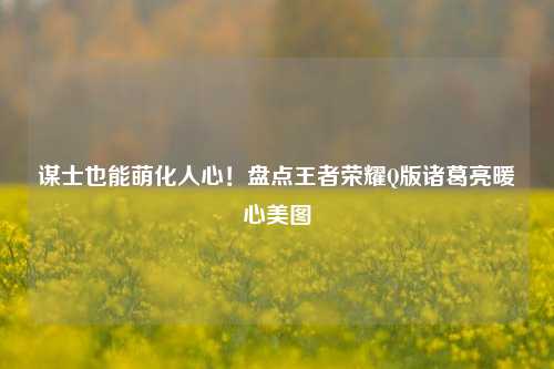 谋士也能萌化人心!盘点王者荣耀Q版诸葛亮暖心美图