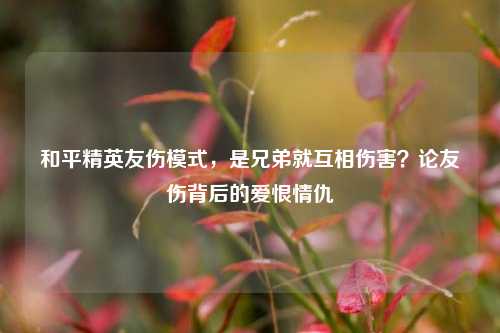 和平精英友伤模式,是兄弟就互相伤害?论友伤背后的爱恨情仇